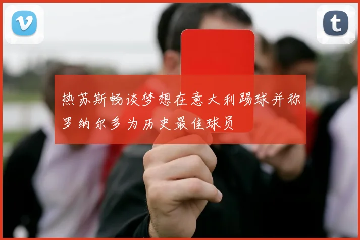 热苏斯畅谈梦想在意大利踢球并称罗纳尔多为历史最佳球员