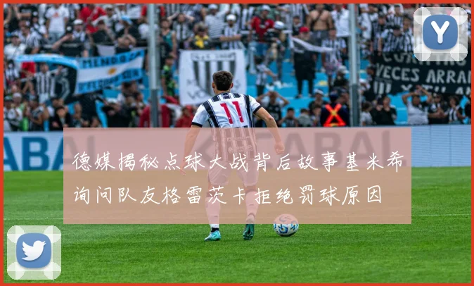德媒揭秘点球大战背后故事基米希询问队友格雷茨卡拒绝罚球原因